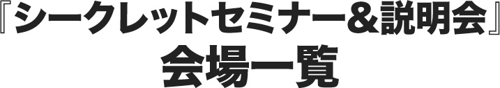 『シークレットセミナー&説明会』 会場一覧