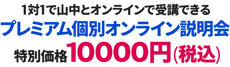 1対1で山中とオンラインで受講できるプレミアム個別オンライン説明会特別価格10,000円（税込）