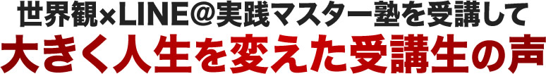 世界観×LINE@実践マスター塾を受講して 大きく人生を変えた受講生の声